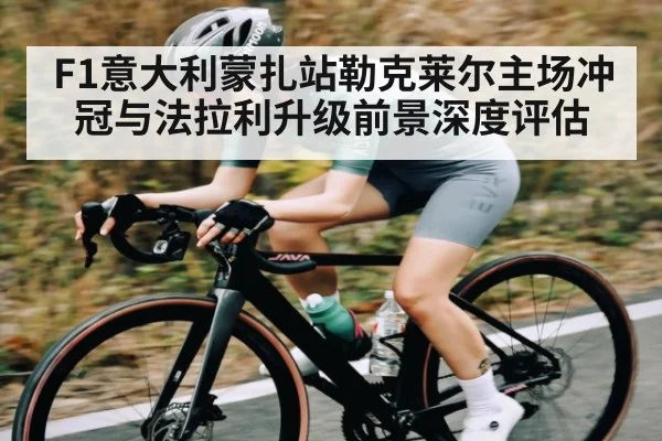 F1意大利蒙扎站勒克莱尔主场冲冠与法拉利升级前景深度评估